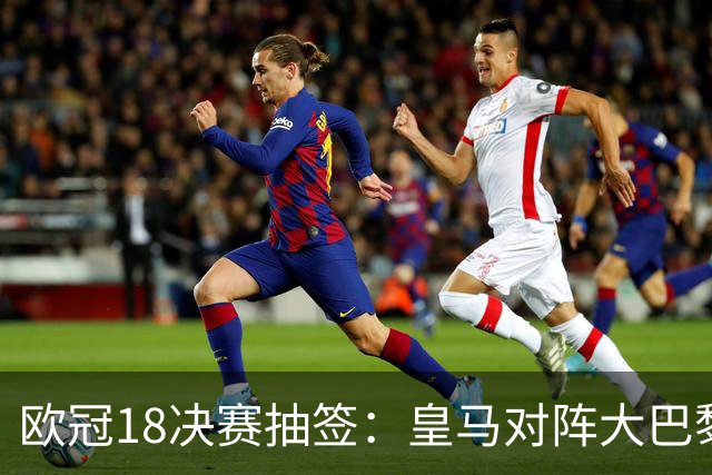 欧冠1/8决赛抽签：皇马对阵大巴黎 曼联PK马竞